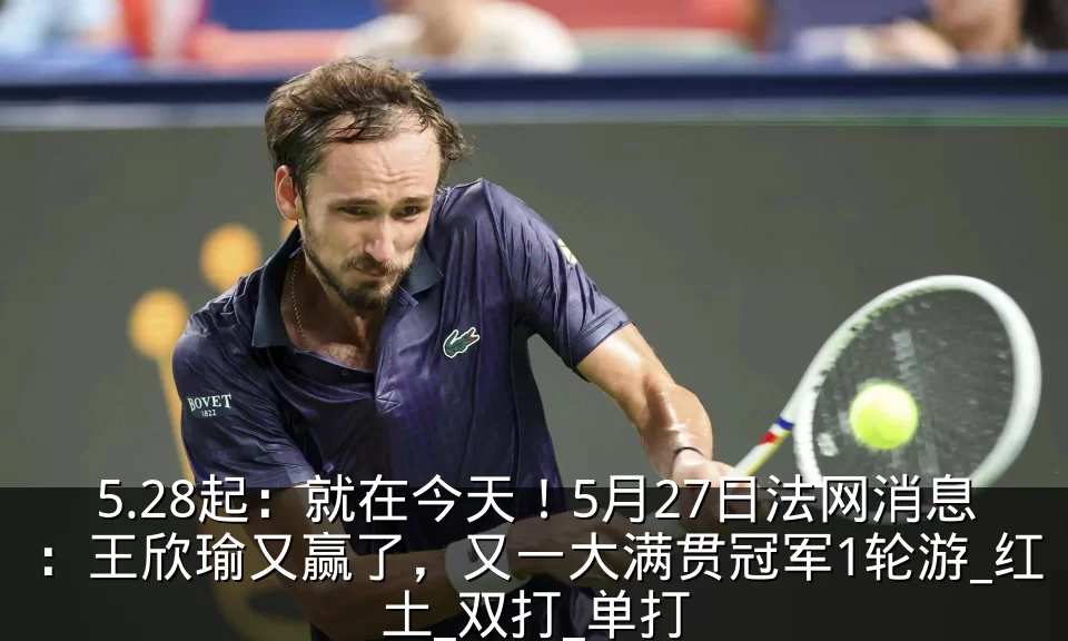 5.28起:就在今天!5月27日法网消息:王欣瑜又赢了,又一大满贯冠军1轮游_红土_双打_单打