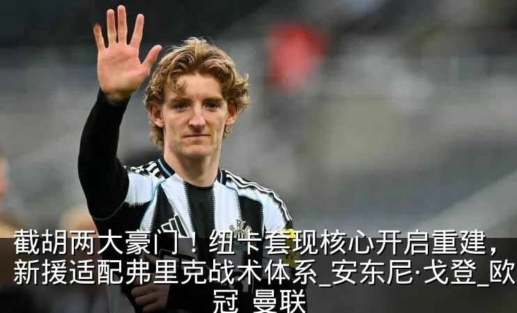截胡两大豪门！纽卡套现核心开启重建，巴萨新援适配弗里克战术体系_安东尼·戈登_欧冠_曼联