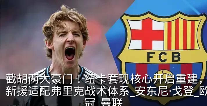 截胡两大豪门！纽卡套现核心开启重建，巴萨新援适配弗里克战术体系_安东尼·戈登_欧冠_曼联