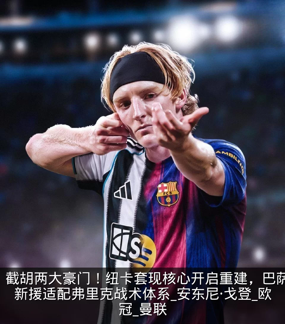 截胡两大豪门！纽卡套现核心开启重建，巴萨新援适配弗里克战术体系_安东尼·戈登_欧冠_曼联
