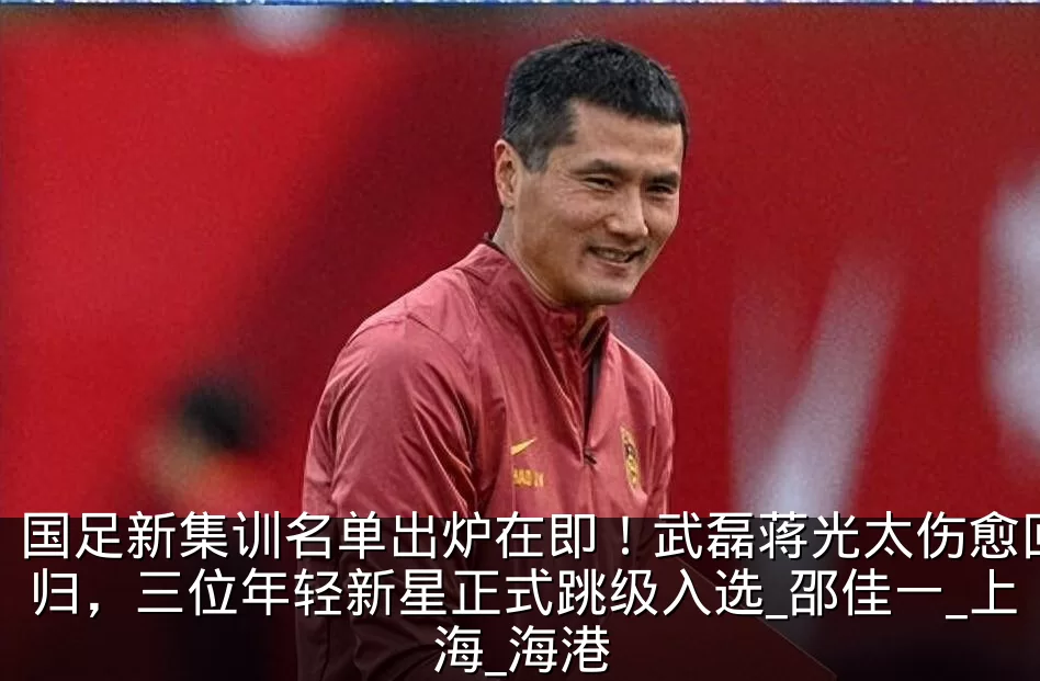 国足新集训名单出炉在即!武磊蒋光太伤愈回归,三位年轻新星正式跳级入选_邵佳一_上海_海港